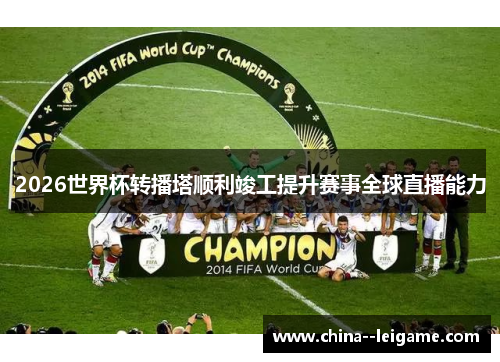 2026世界杯转播塔顺利竣工提升赛事全球直播能力